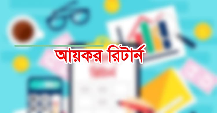 যে ৭ ধরনের আয় থাকলে আয়কর রিটার্ন দিতে হবে